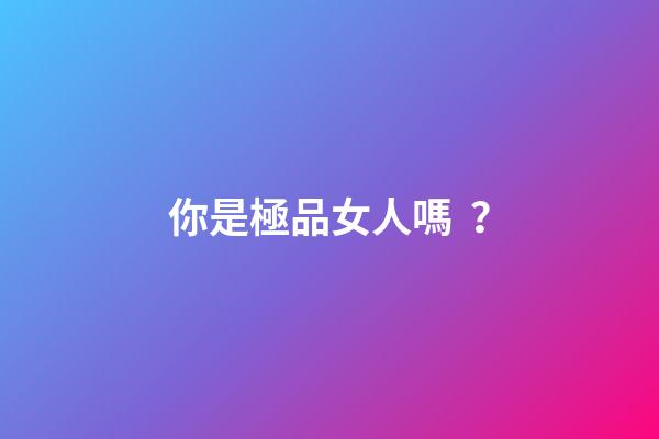 你是極品女人嗎？